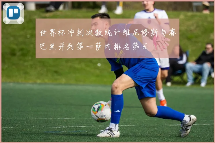世界杯冲刺次数统计维尼修斯与赛巴里并列第一萨内排名第五