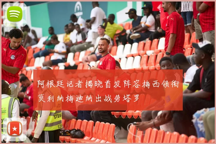 阿根廷记者揭晓首发阵容梅西领衔莫利纳梅迪纳出战劳塔罗