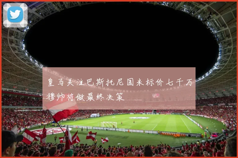皇马关注巴斯托尼国米标价七千万穆帅将做最终决策