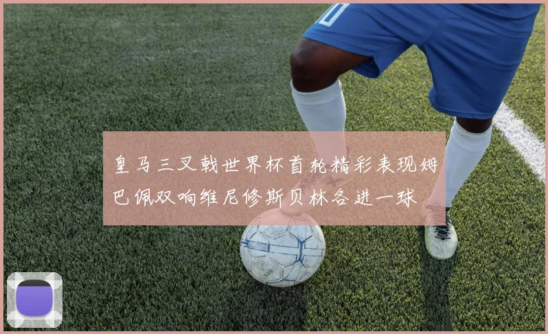 皇马三叉戟世界杯首轮精彩表现姆巴佩双响维尼修斯贝林各进一球