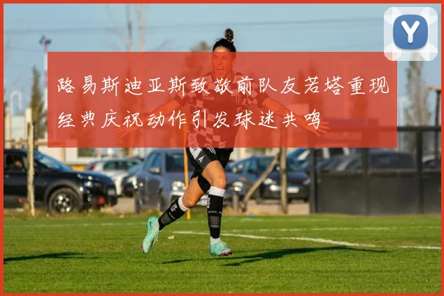 路易斯迪亚斯致敬前队友若塔重现经典庆祝动作引发球迷共鸣