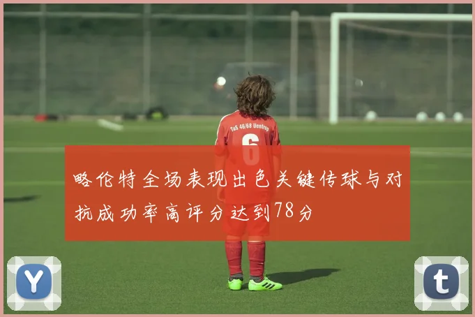 略伦特全场表现出色关键传球与对抗成功率高评分达到78分