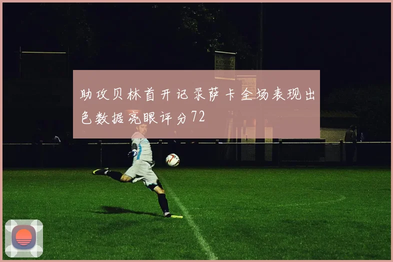 助攻贝林首开记录萨卡全场表现出色数据亮眼评分72