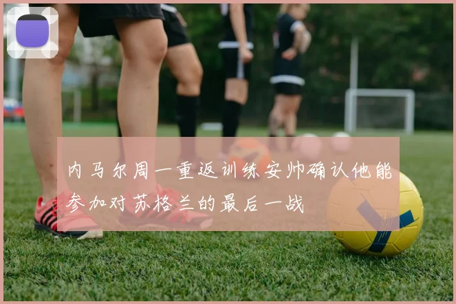 内马尔周一重返训练安帅确认他能参加对苏格兰的最后一战