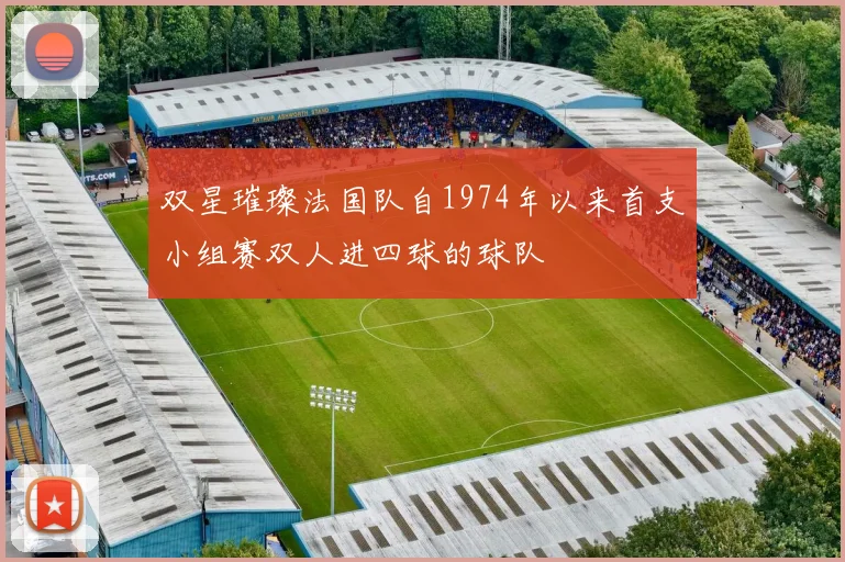 双星璀璨法国队自1974年以来首支小组赛双人进四球的球队