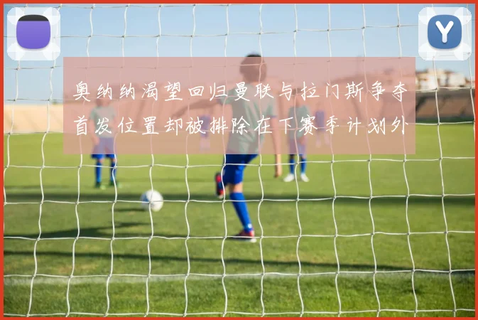 奥纳纳渴望回归曼联与拉门斯争夺首发位置却被排除在下赛季计划外