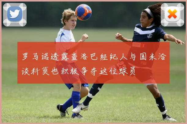 罗马诺透露查洛巴经纪人与国米洽谈科莫也积极争夺这位球员
